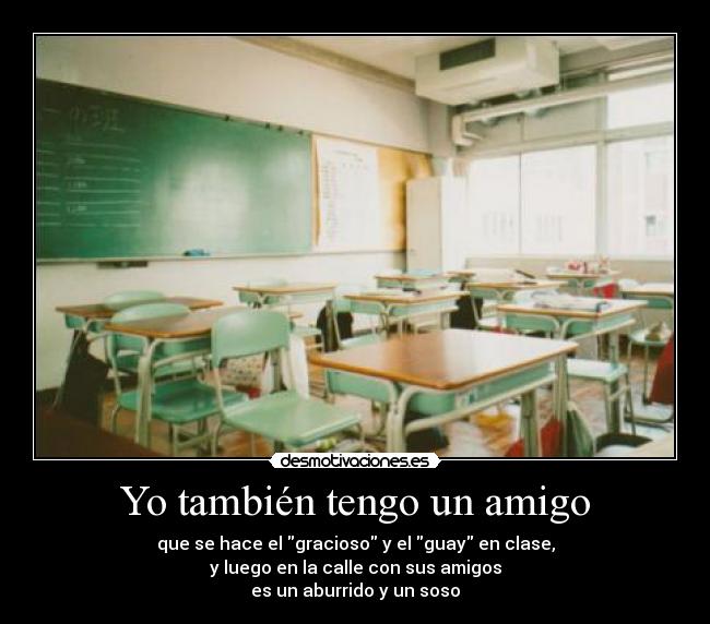Yo también tengo un amigo - que se hace el gracioso y el guay en clase,
y luego en la calle con sus amigos
es un aburrido y un soso