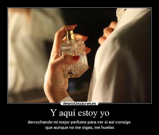 Y aquí estoy yo - derrochando mi mejor perfume para ver si así consigo
que aunque no me oigas, me huelas