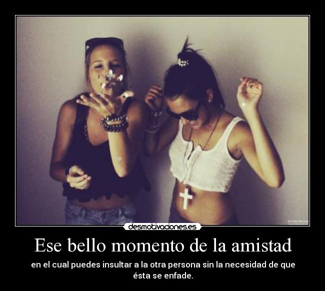 Ese bello momento de la amistad - en el cual puedes insultar a la otra persona sin la necesidad de que ésta se enfade.