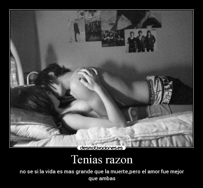 Tenias razon - no se si la vida es mas grande que la muerte,pero el amor fue mejor que ambas