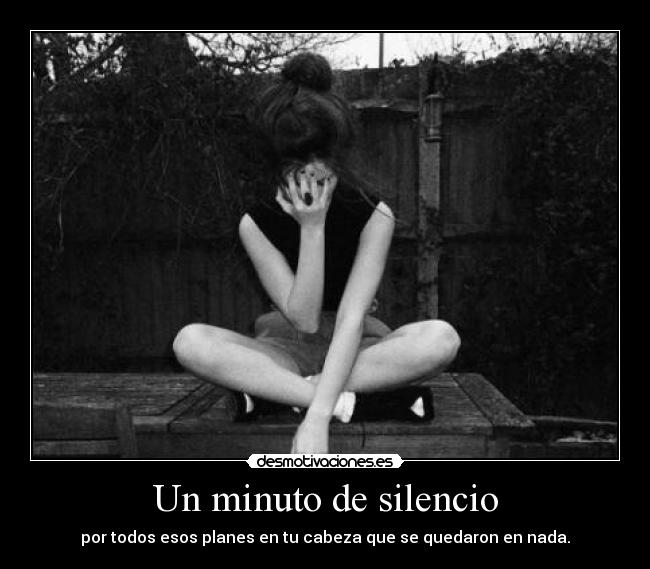 Un minuto de silencio - por todos esos planes en tu cabeza que se quedaron en nada.