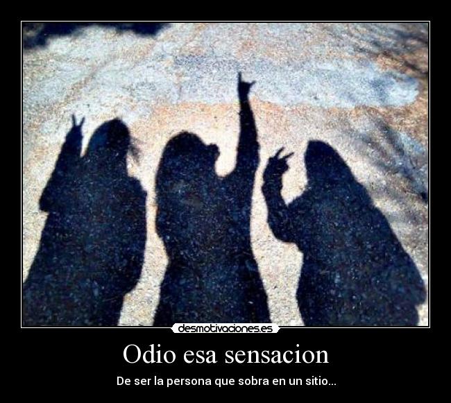 Odio esa sensacion - De ser la persona que sobra en un sitio...