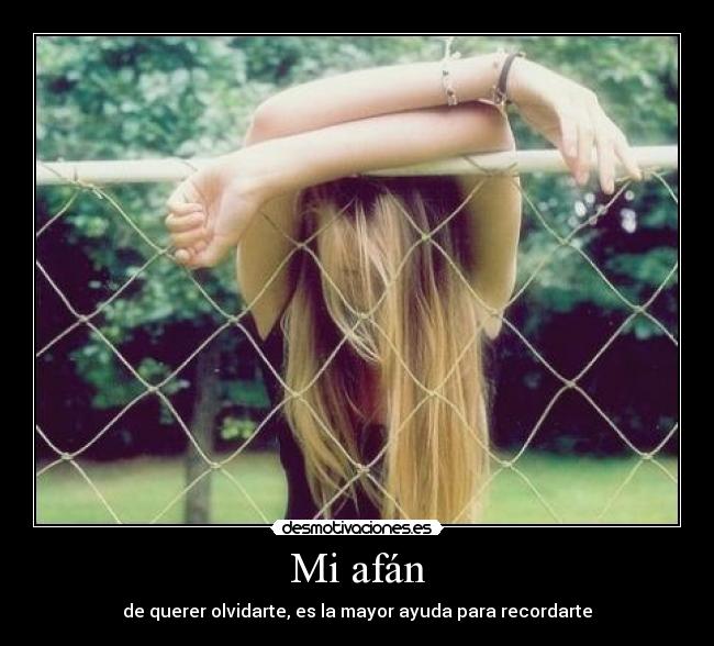 Mi afán - de querer olvidarte, es la mayor ayuda para recordarte