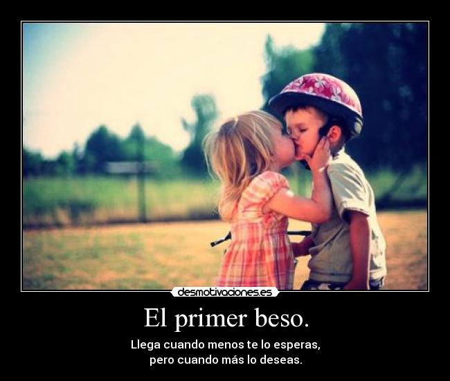 El primer beso. - Llega cuando menos te lo esperas,
pero cuando más lo deseas.