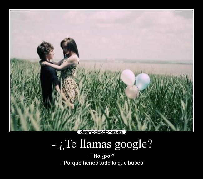 - ¿Te llamas google? - + No ¿por?
- Porque tienes todo lo que busco