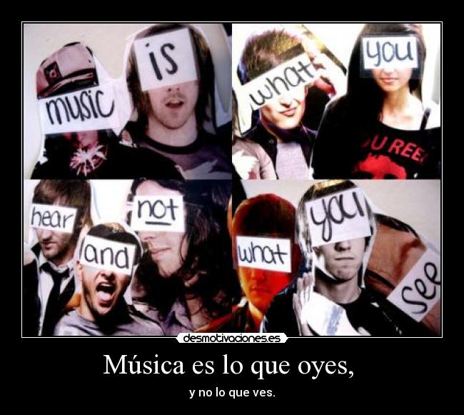 Música es lo que oyes,  - y no lo que ves.