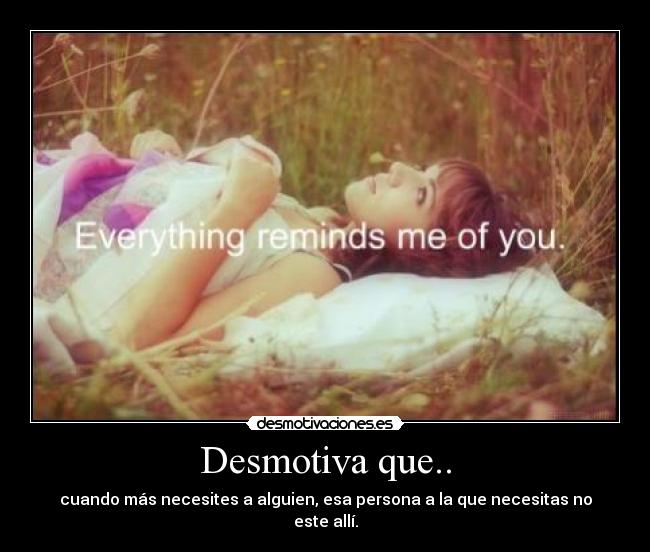 Desmotiva que.. - cuando más necesites a alguien, esa persona a la que necesitas no este allí.