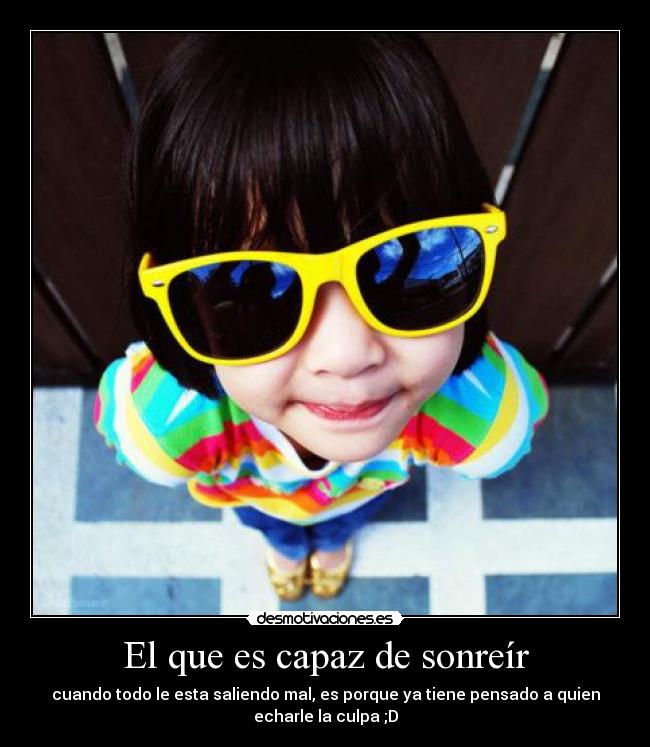El que es capaz de sonreír - cuando todo le esta saliendo mal, es porque ya tiene pensado a quien
echarle la culpa ;D