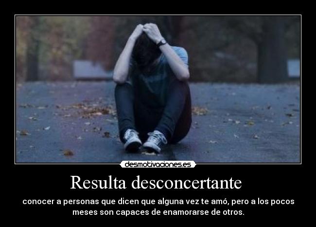 Resulta desconcertante  - conocer a personas que dicen que alguna vez te amó, pero a los pocos
meses son capaces de enamorarse de otros.