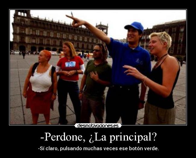 -Perdone, ¿La principal? - -Sí claro, pulsando muchas veces ese botón verde.