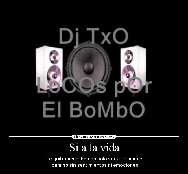 Si a la vida - Le quitamos el bombo solo seria un simple
camino sin sentimientos ni emociones