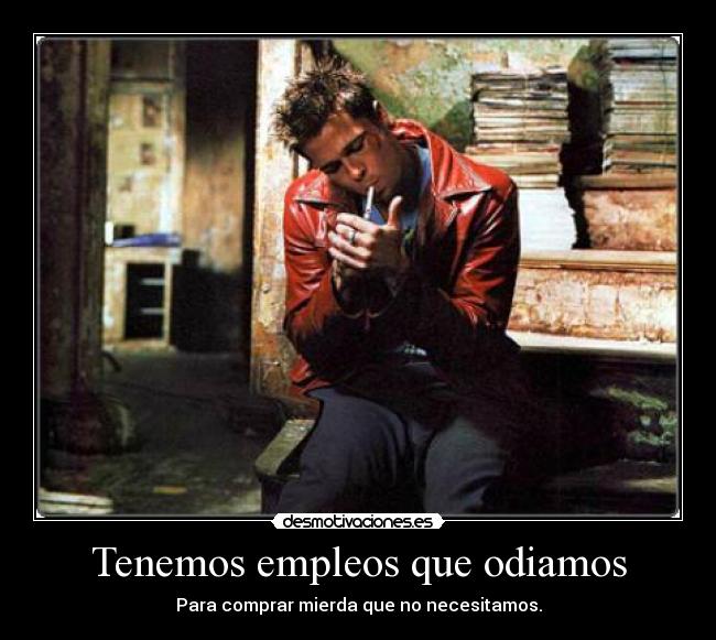 Tenemos empleos que odiamos - Para comprar mierda que no necesitamos.