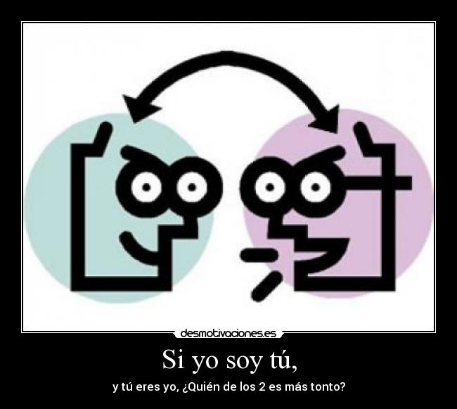 Si yo soy tú, - y tú eres yo, ¿Quién de los 2 es más tonto?