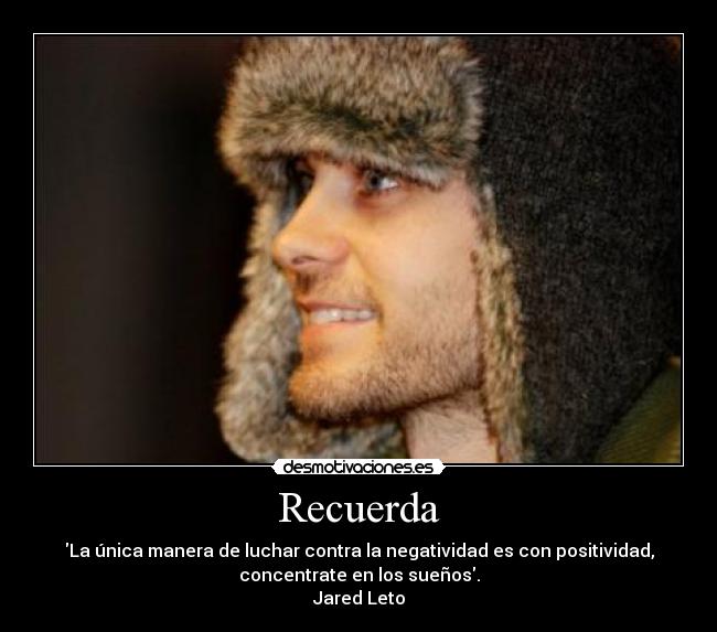 Recuerda - La única manera de luchar contra la negatividad es con positividad,
concentrate en los sueños.
Jared Leto