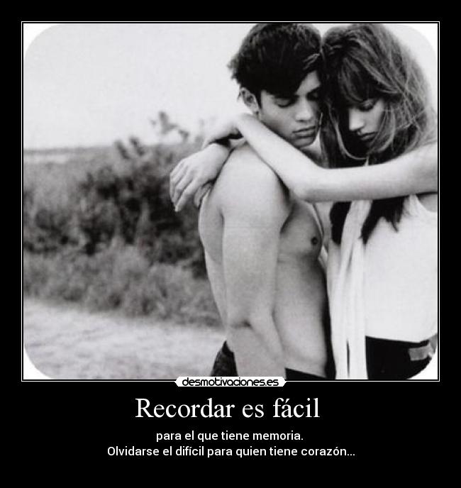 Recordar es fácil  - para el que tiene memoria. 
Olvidarse el difícil para quien tiene corazón...
