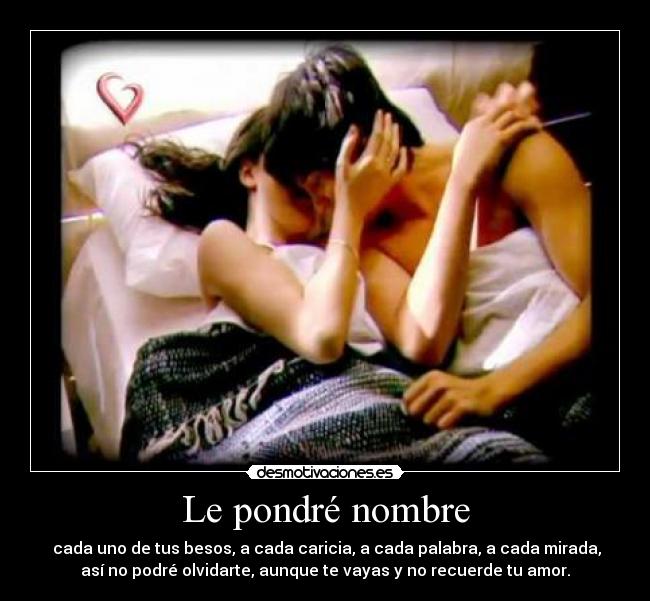 Le pondré nombre - cada uno de tus besos, a cada caricia, a cada palabra, a cada mirada,
así no podré olvidarte, aunque te vayas y no recuerde tu amor.