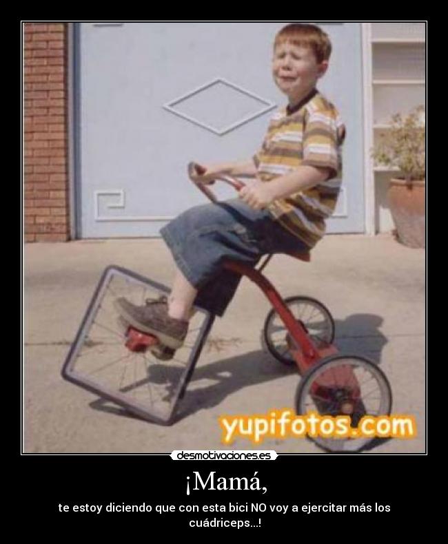 ¡Mamá, - te estoy diciendo que con esta bici NO voy a ejercitar más los cuádriceps...!