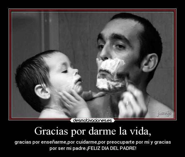 Gracias por darme la vida, - gracias por enseñarme,por cuidarme,por preocuparte por mi y gracias
por ser mi padre.¡FELIZ DIA DEL PADRE!