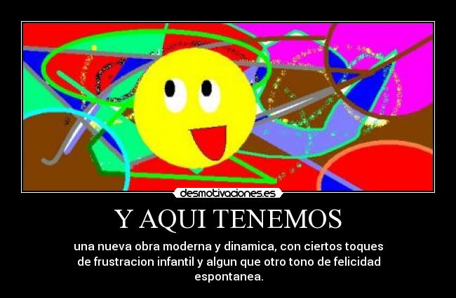 Y AQUI TENEMOS - una nueva obra moderna y dinamica, con ciertos toques
de frustracion infantil y algun que otro tono de felicidad
espontanea.
