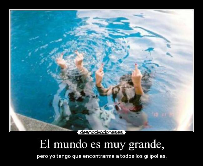 El mundo es muy grande, - pero yo tengo que encontrarme a todos los gilipollas.