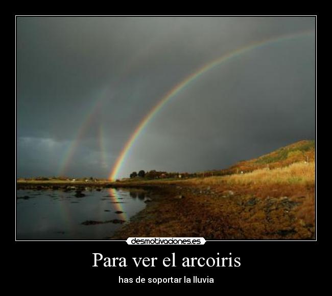Para ver el arcoiris - has de soportar la lluvia