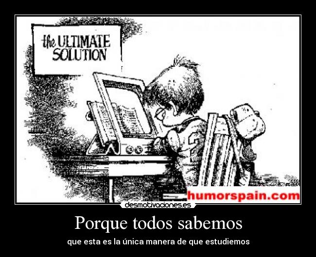 Porque todos sabemos - que esta es la única manera de que estudiemos
