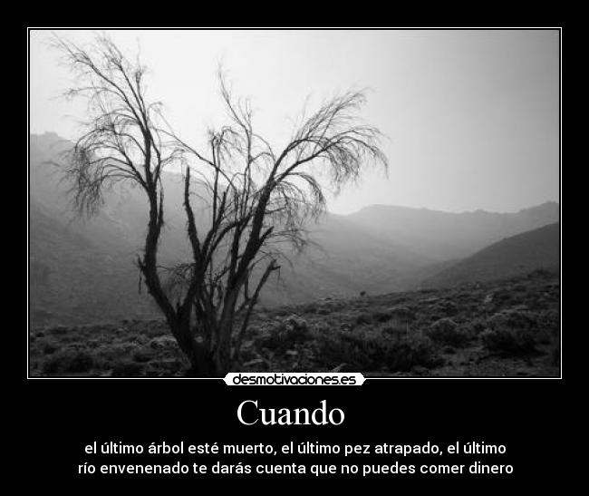 Cuando  - el último árbol esté muerto, el último pez atrapado, el último
río envenenado te darás cuenta que no puedes comer dinero