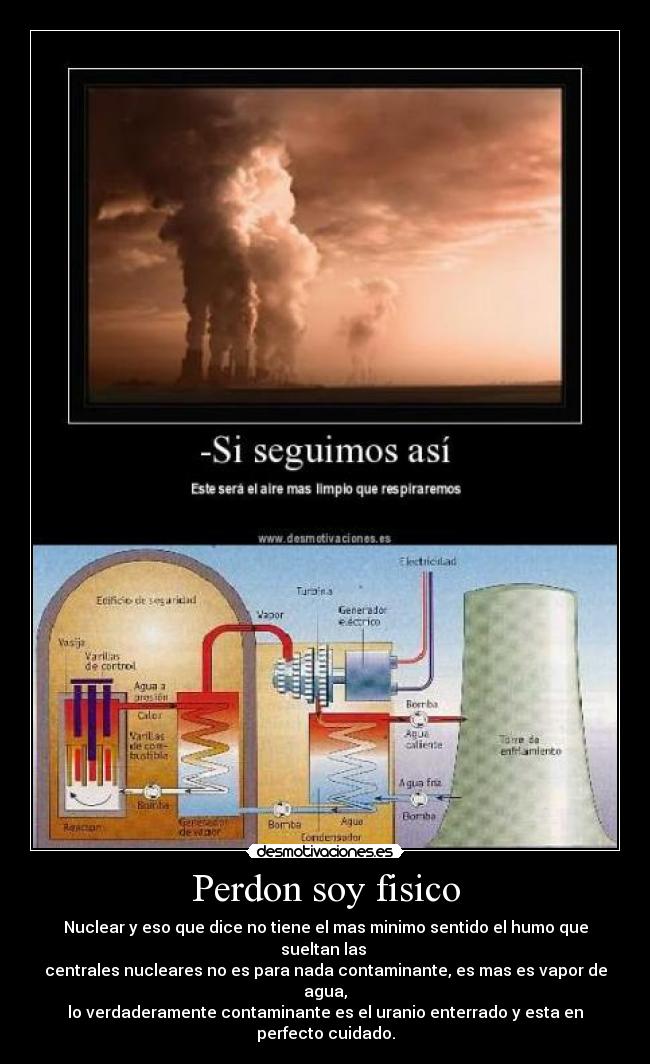 Perdon soy fisico - Nuclear y eso que dice no tiene el mas minimo sentido el humo que sueltan las 
centrales nucleares no es para nada contaminante, es mas es vapor de agua,
lo verdaderamente contaminante es el uranio enterrado y esta en perfecto cuidado.