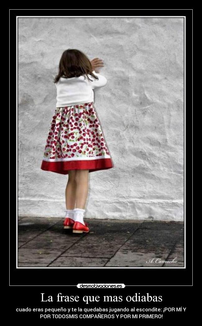 La frase que mas odiabas - cuado eras pequeño y te la quedabas jugando al escondite: ¡POR MÍ Y
POR TODOSMIS COMPAÑEROS Y POR MI PRIMERO!