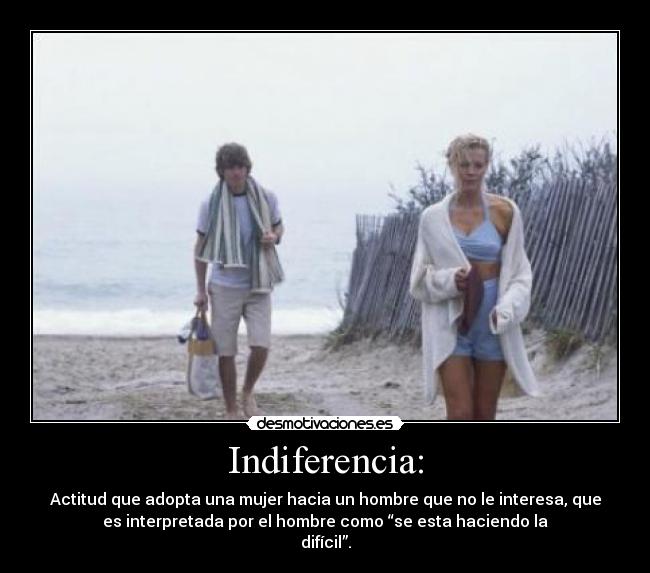 Indiferencia: - Actitud que adopta una mujer hacia un hombre que no le interesa, que
es interpretada por el hombre como “se esta haciendo la
difícil”.