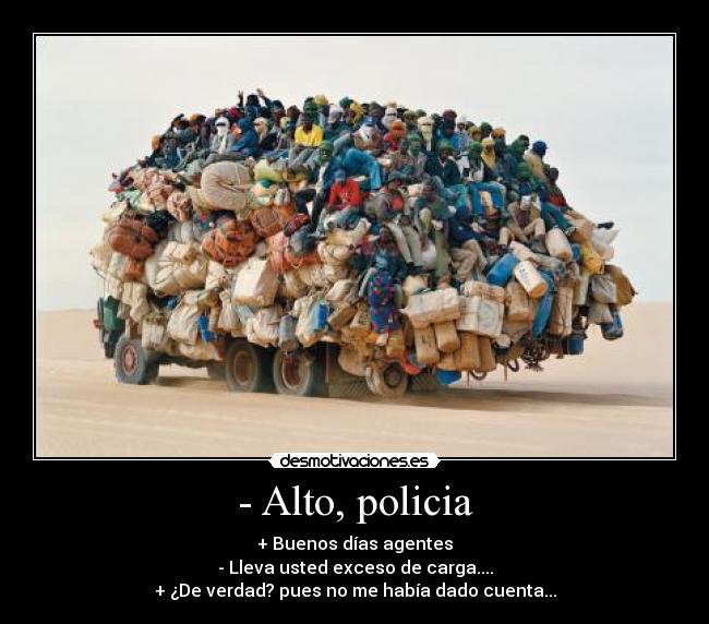 - Alto, policia - + Buenos días agentes
- Lleva usted exceso de carga....
+ ¿De verdad? pues no me había dado cuenta...