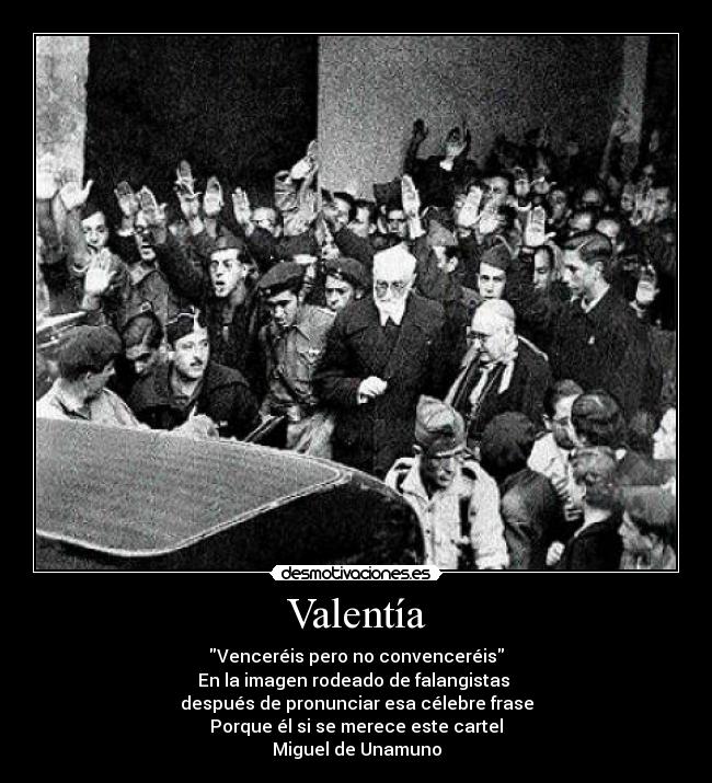 Valentía - Venceréis pero no convenceréis
En la imagen rodeado de falangistas
después de pronunciar esa célebre frase
Porque él si se merece este cartel
Miguel de Unamuno