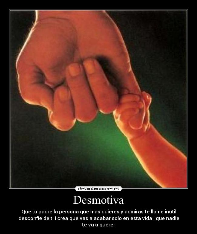 Desmotiva - Que tu padre la persona que mas quieres y admiras te llame inutil
desconfie de ti i crea que vas a acabar solo en esta vida i que nadie
te va a querer