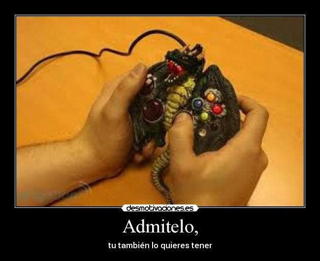 Admitelo, - tu también lo quieres tener