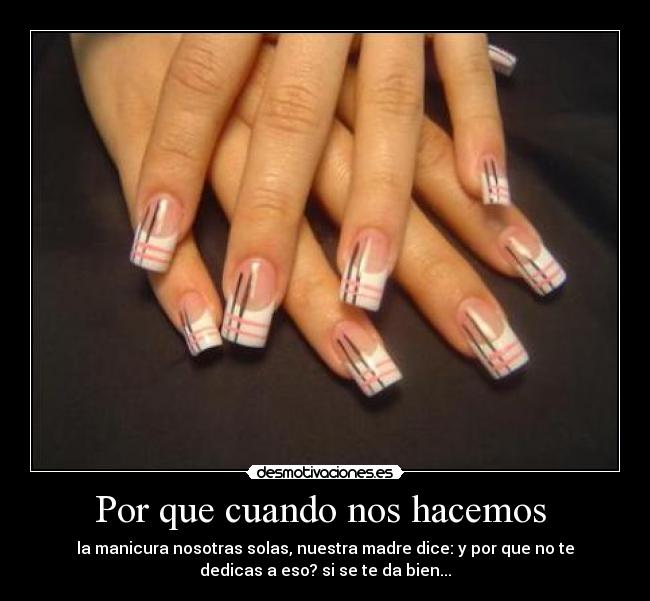 Por que cuando nos hacemos - la manicura nosotras solas, nuestra madre dice: y por que no te
dedicas a eso? si se te da bien...