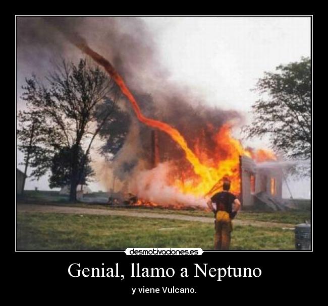 Genial, llamo a Neptuno - y viene Vulcano.