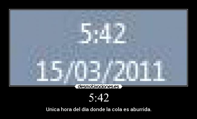5:42 - Unica hora del día donde la cola es aburrida.