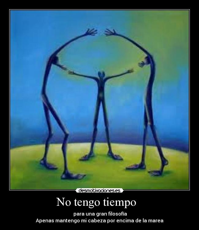 No tengo tiempo   -  para una gran filosofía
Apenas mantengo mi cabeza por encima de la marea