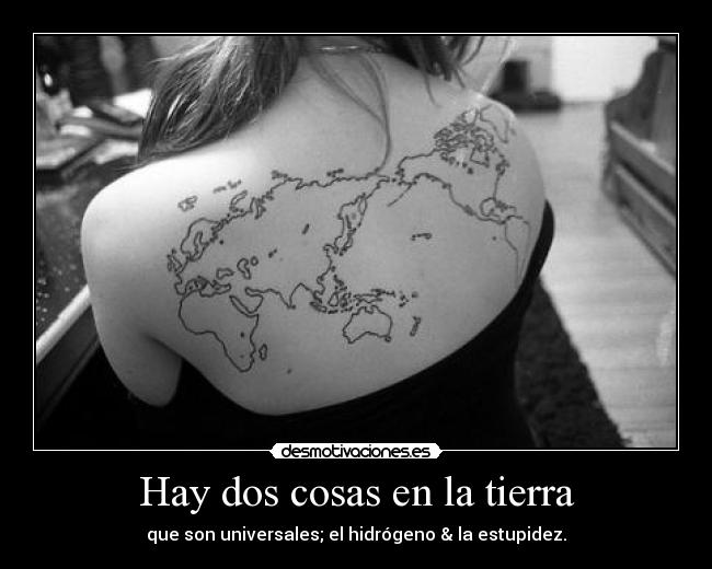 Hay dos cosas en la tierra - que son universales; el hidrógeno & la estupidez.