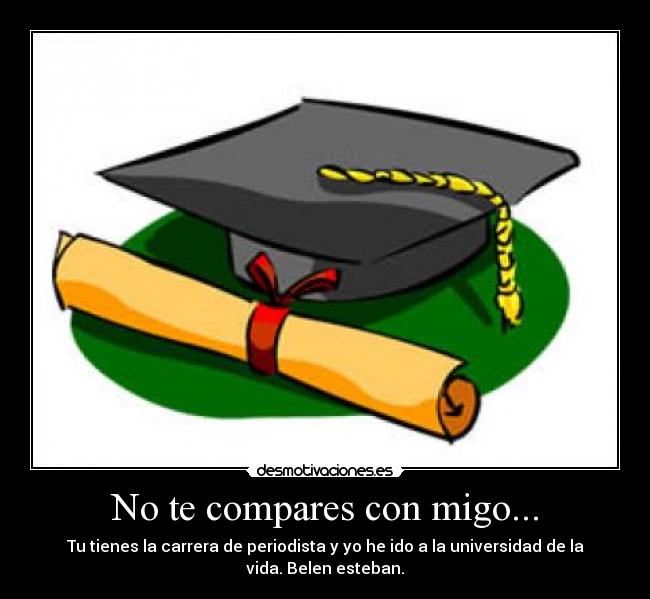 No te compares con migo... - Tu tienes la carrera de periodista y yo he ido a la universidad de la vida. Belen esteban.