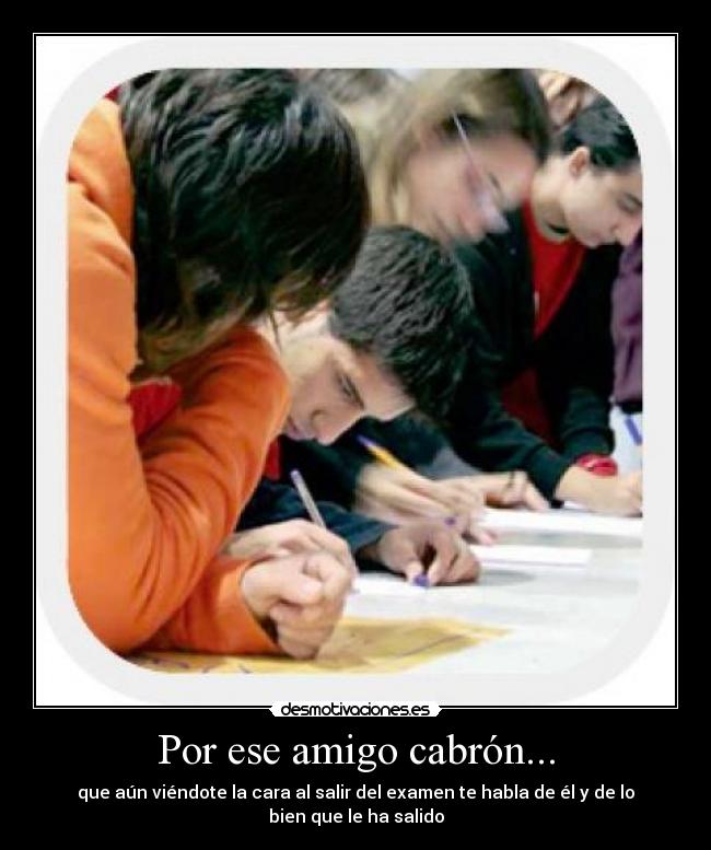 Por ese amigo cabrón... - que aún viéndote la cara al salir del examen te habla de él y de lo bien que le ha salido