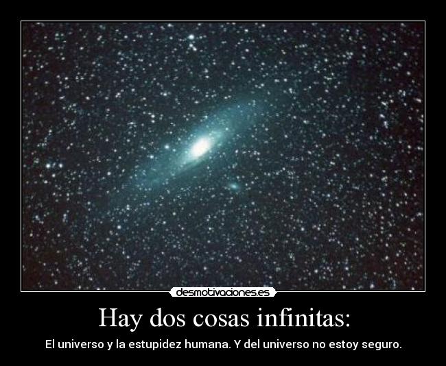 Hay dos cosas infinitas: - El universo y la estupidez humana. Y del universo no estoy seguro.