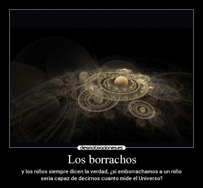 Los borrachos - y los niños siempre dicen la verdad, ¿si emborrachamos a un niño
seria capaz de decirnos cuanto mide el Universo?