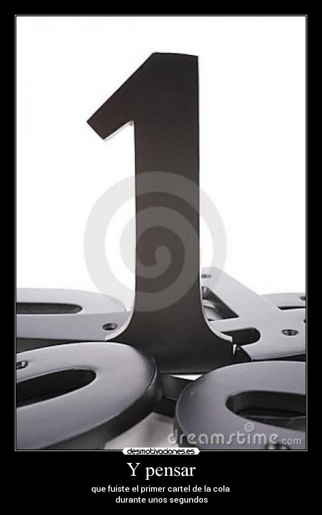 Y pensar - que fuiste el primer cartel de la cola
durante unos segundos