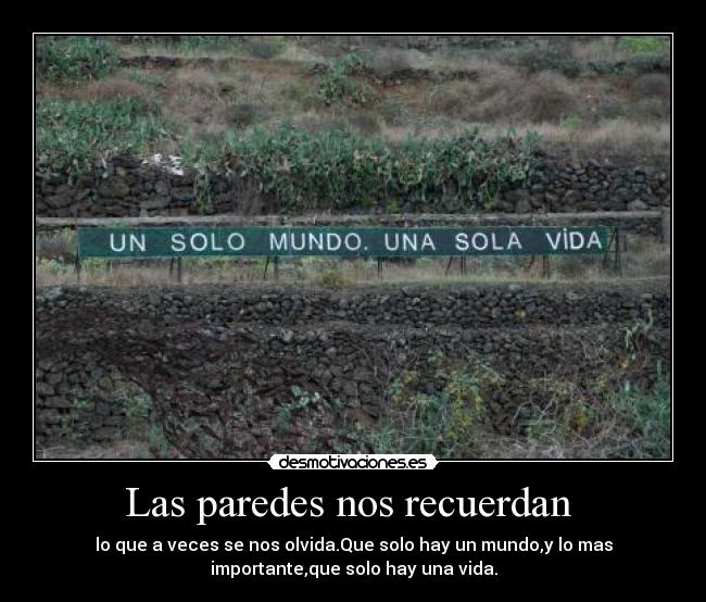 Las paredes nos recuerdan - lo que a veces se nos olvida.Que solo hay un mundo,y lo mas
importante,que solo hay una vida.