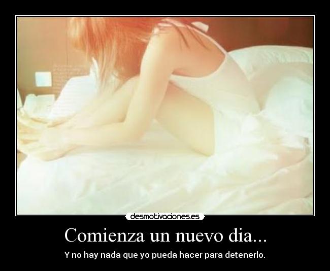 Comienza un nuevo dia... - Y no hay nada que yo pueda hacer para detenerlo.