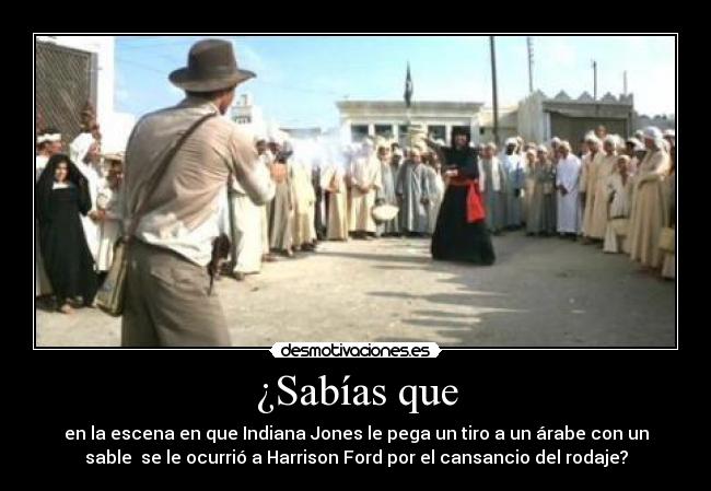 ¿Sabías que - en la escena en que Indiana Jones le pega un tiro a un árabe con un
sable se le ocurrió a Harrison Ford por el cansancio del rodaje?