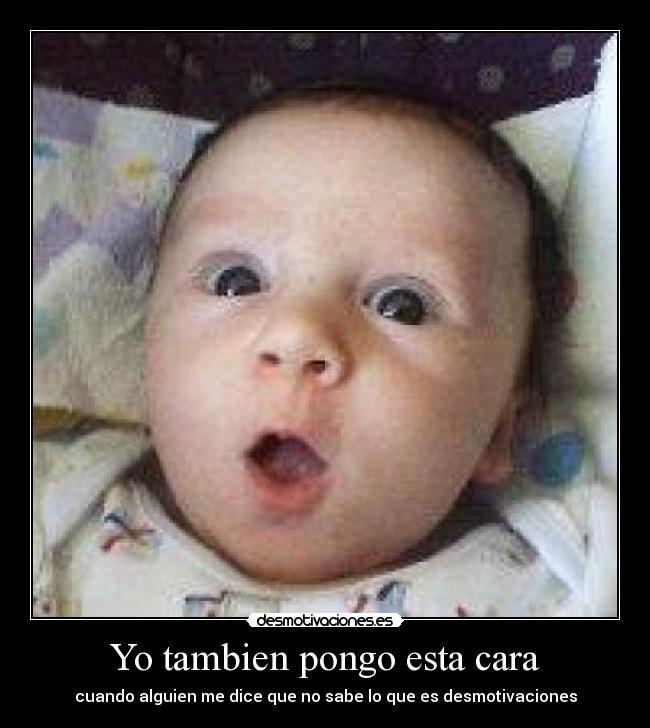 Yo tambien pongo esta cara - cuando alguien me dice que no sabe lo que es desmotivaciones