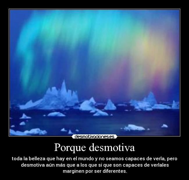 Porque desmotiva - toda la belleza que hay en el mundo y no seamos capaces de verla, pero
desmotiva aún más que a los que si que son capaces de verlales
marginen por ser diferentes.
