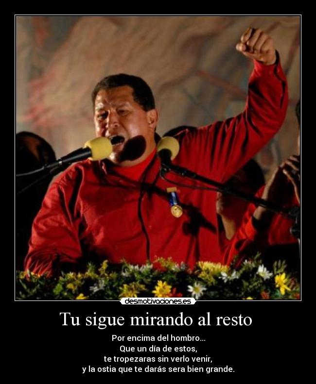 Tu sigue mirando al resto  - Por encima del hombro...
Que un día de estos,
te tropezaras sin verlo venir,
y la ostia que te darás sera bien grande.